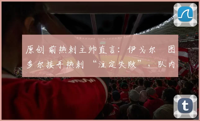 原创 前热刺主帅直言：伊戈尔・图多尔接手热刺 “注定失败”，队内氛围 “ toxic 至极”