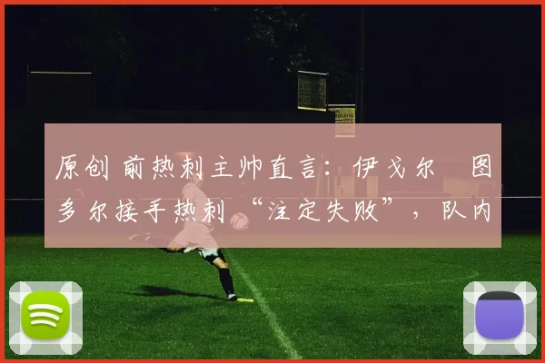 原创 前热刺主帅直言:伊戈尔・图多尔接手热刺 “注定失败”,队内氛围 “ toxic 至极”