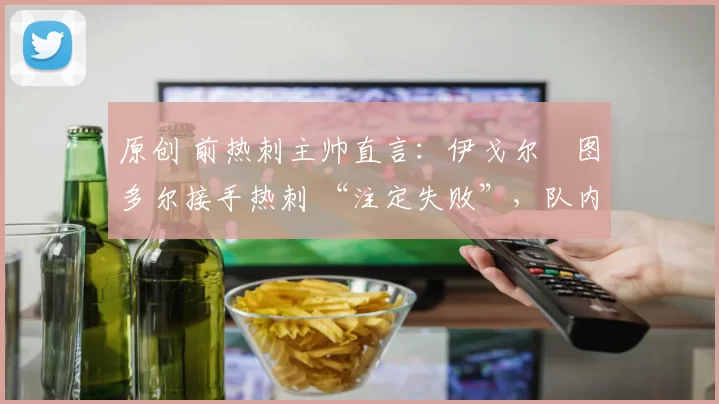 原创 前热刺主帅直言:伊戈尔・图多尔接手热刺 “注定失败”,队内氛围 “ toxic 至极”