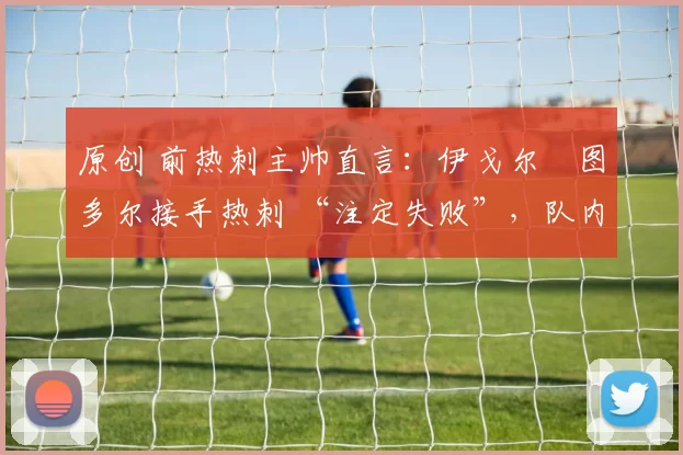 原创 前热刺主帅直言：伊戈尔・图多尔接手热刺 “注定失败”，队内氛围 “ toxic 至极”