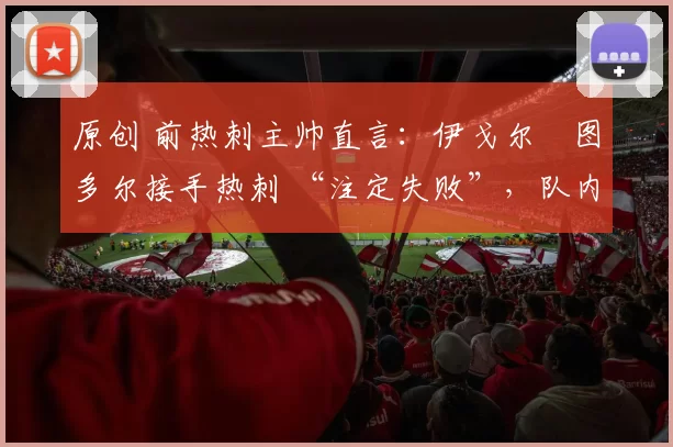 原创 前热刺主帅直言：伊戈尔・图多尔接手热刺 “注定失败”，队内氛围 “ toxic 至极”