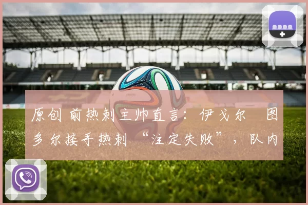 原创 前热刺主帅直言:伊戈尔・图多尔接手热刺 “注定失败”,队内氛围 “ toxic 至极”