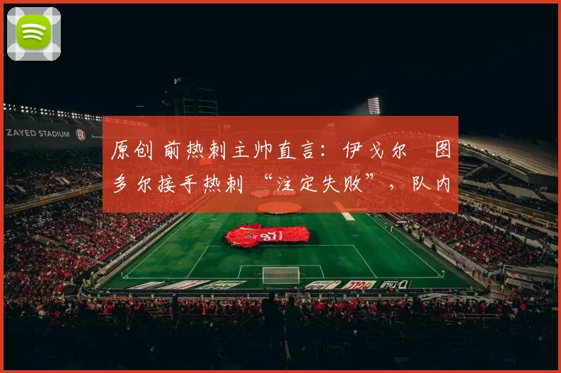 原创 前热刺主帅直言：伊戈尔・图多尔接手热刺 “注定失败”，队内氛围 “ toxic 至极”