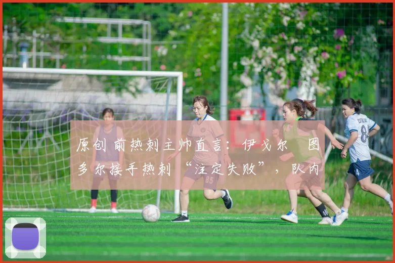 原创 前热刺主帅直言：伊戈尔・图多尔接手热刺 “注定失败”，队内氛围 “ toxic 至极”