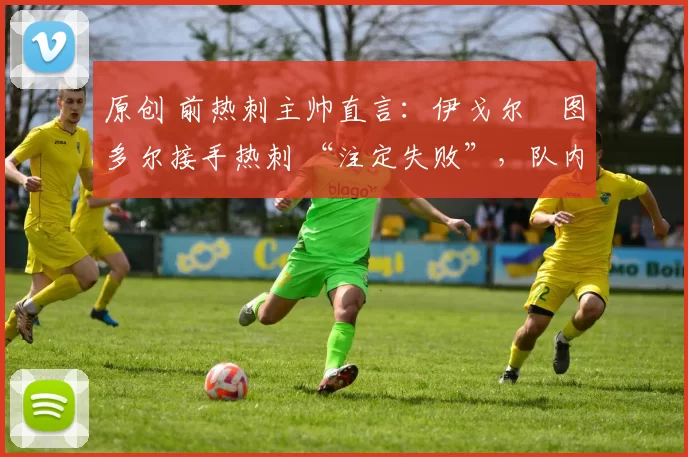 原创 前热刺主帅直言：伊戈尔・图多尔接手热刺 “注定失败”，队内氛围 “ toxic 至极”