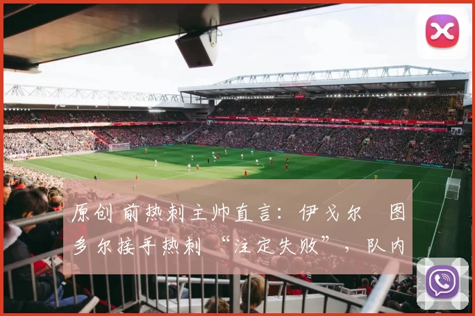 原创 前热刺主帅直言：伊戈尔・图多尔接手热刺 “注定失败”，队内氛围 “ toxic 至极”