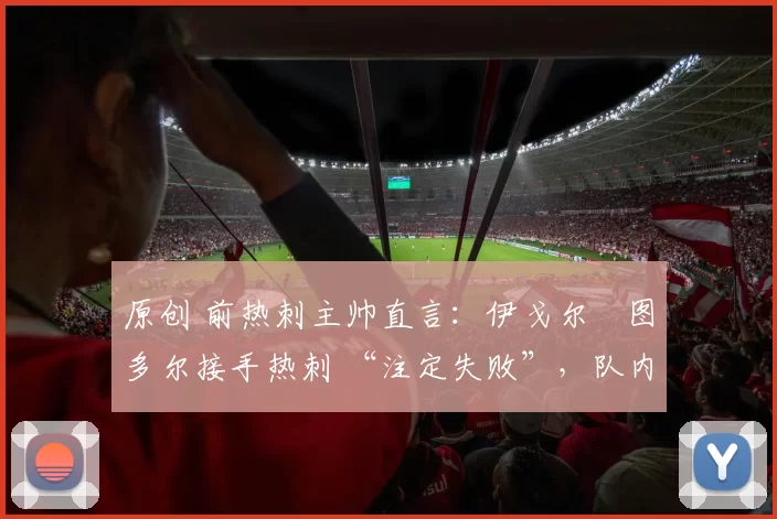 原创 前热刺主帅直言：伊戈尔・图多尔接手热刺 “注定失败”，队内氛围 “ toxic 至极”
