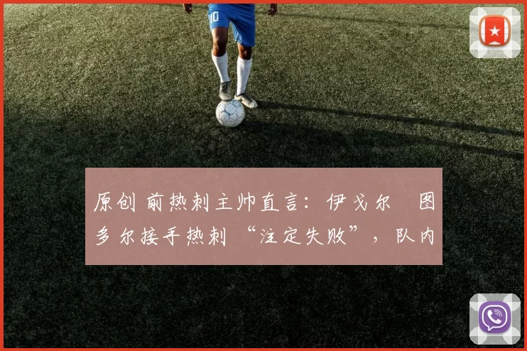 原创 前热刺主帅直言:伊戈尔・图多尔接手热刺 “注定失败”,队内氛围 “ toxic 至极”