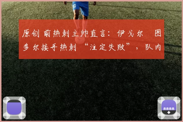 原创 前热刺主帅直言：伊戈尔・图多尔接手热刺 “注定失败”，队内氛围 “ toxic 至极”