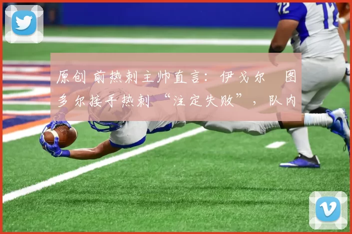 原创 前热刺主帅直言：伊戈尔・图多尔接手热刺 “注定失败”，队内氛围 “ toxic 至极”