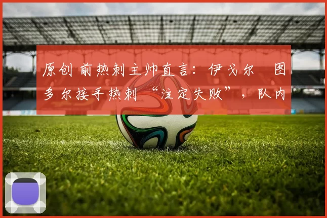 原创 前热刺主帅直言:伊戈尔・图多尔接手热刺 “注定失败”,队内氛围 “ toxic 至极”