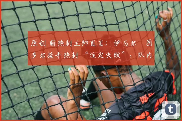 原创 前热刺主帅直言:伊戈尔・图多尔接手热刺 “注定失败”,队内氛围 “ toxic 至极”