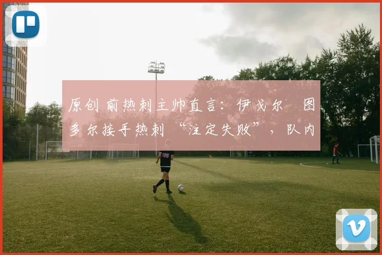 原创 前热刺主帅直言:伊戈尔・图多尔接手热刺 “注定失败”,队内氛围 “ toxic 至极”