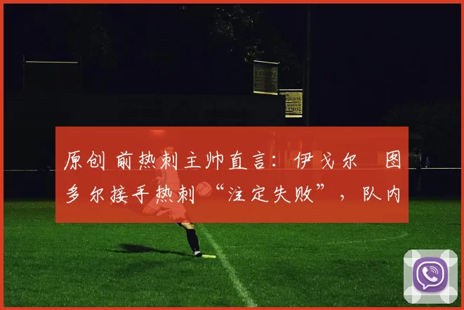 原创 前热刺主帅直言:伊戈尔・图多尔接手热刺 “注定失败”,队内氛围 “ toxic 至极”