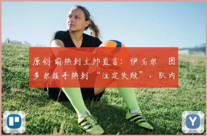 原创 前热刺主帅直言:伊戈尔・图多尔接手热刺 “注定失败”,队内氛围 “ toxic 至极”