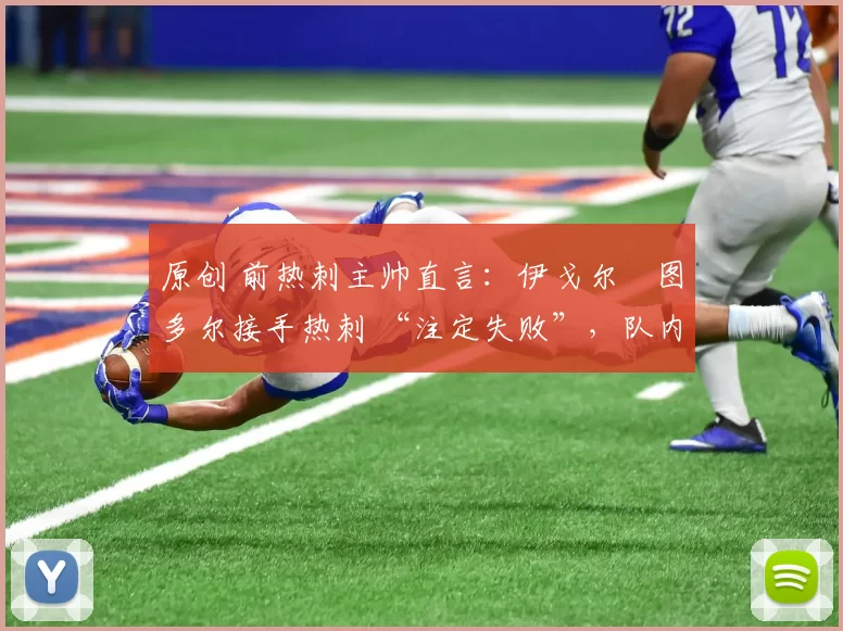 原创 前热刺主帅直言:伊戈尔・图多尔接手热刺 “注定失败”,队内氛围 “ toxic 至极”