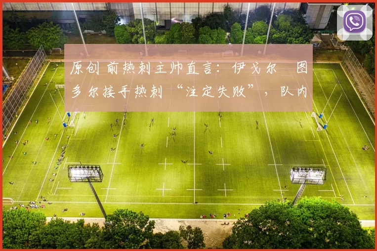 原创 前热刺主帅直言:伊戈尔・图多尔接手热刺 “注定失败”,队内氛围 “ toxic 至极”