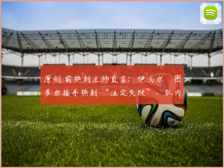 原创 前热刺主帅直言:伊戈尔・图多尔接手热刺 “注定失败”,队内氛围 “ toxic 至极”