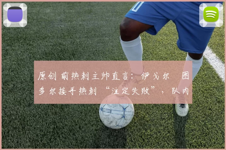 原创 前热刺主帅直言：伊戈尔・图多尔接手热刺 “注定失败”，队内氛围 “ toxic 至极”