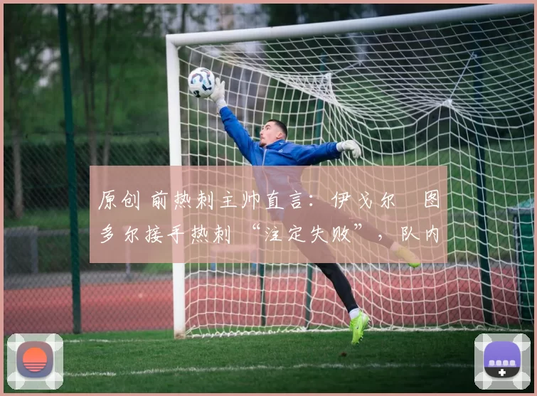 原创 前热刺主帅直言:伊戈尔・图多尔接手热刺 “注定失败”,队内氛围 “ toxic 至极”