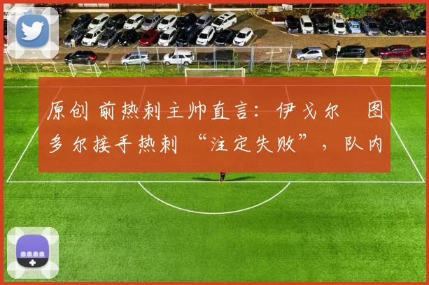 原创 前热刺主帅直言：伊戈尔・图多尔接手热刺 “注定失败”，队内氛围 “ toxic 至极”