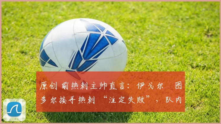 原创 前热刺主帅直言：伊戈尔・图多尔接手热刺 “注定失败”，队内氛围 “ toxic 至极”