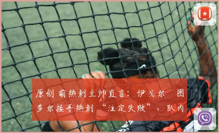 原创 前热刺主帅直言：伊戈尔・图多尔接手热刺 “注定失败”，队内氛围 “ toxic 至极”