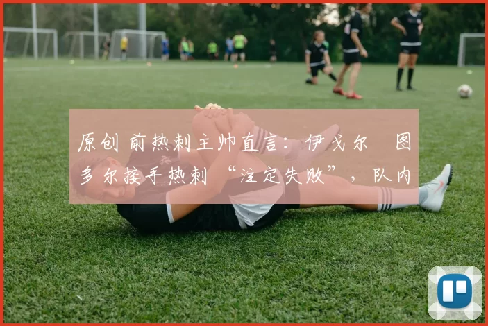 原创 前热刺主帅直言：伊戈尔・图多尔接手热刺 “注定失败”，队内氛围 “ toxic 至极”