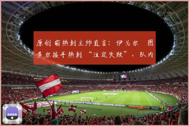 原创 前热刺主帅直言:伊戈尔・图多尔接手热刺 “注定失败”,队内氛围 “ toxic 至极”