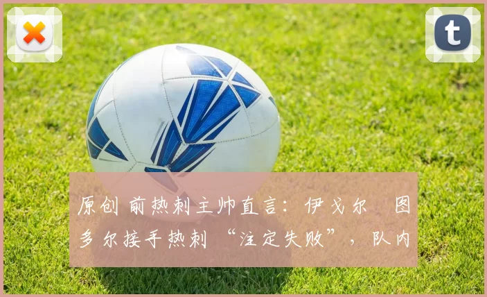 原创 前热刺主帅直言:伊戈尔・图多尔接手热刺 “注定失败”,队内氛围 “ toxic 至极”