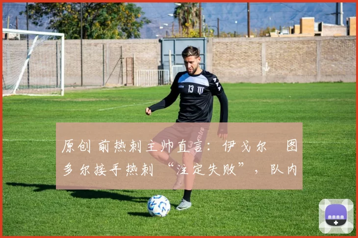 原创 前热刺主帅直言:伊戈尔・图多尔接手热刺 “注定失败”,队内氛围 “ toxic 至极”