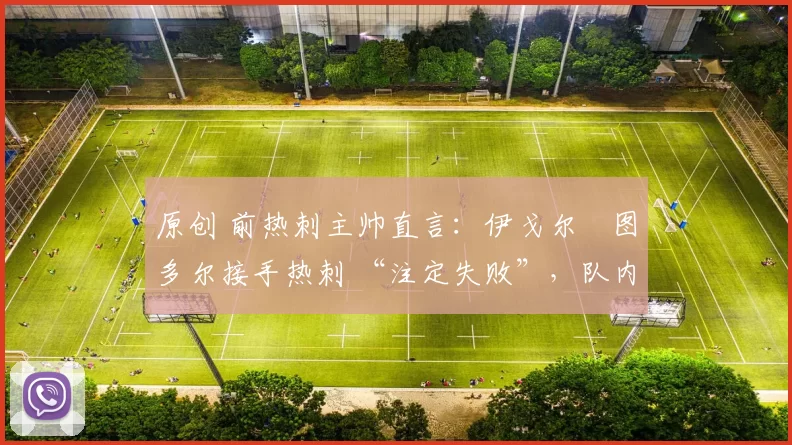 原创 前热刺主帅直言:伊戈尔・图多尔接手热刺 “注定失败”,队内氛围 “ toxic 至极”