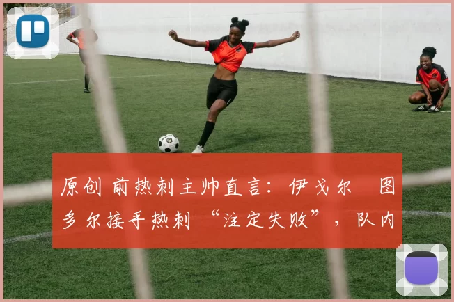 原创 前热刺主帅直言:伊戈尔・图多尔接手热刺 “注定失败”,队内氛围 “ toxic 至极”