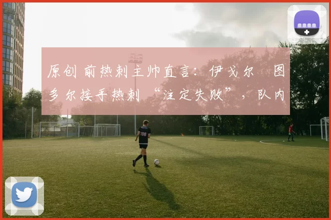 原创 前热刺主帅直言：伊戈尔・图多尔接手热刺 “注定失败”，队内氛围 “ toxic 至极”