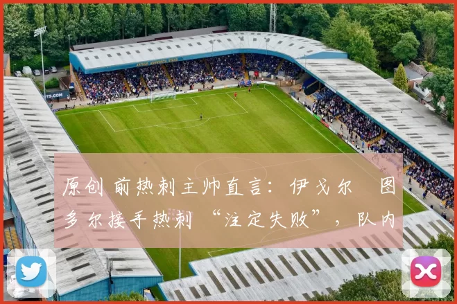 原创 前热刺主帅直言:伊戈尔・图多尔接手热刺 “注定失败”,队内氛围 “ toxic 至极”