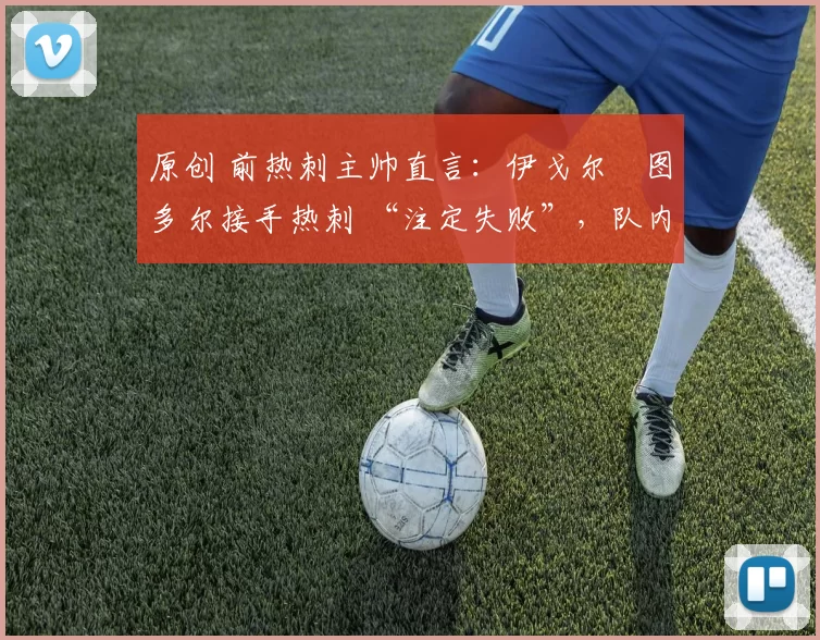 原创 前热刺主帅直言:伊戈尔・图多尔接手热刺 “注定失败”,队内氛围 “ toxic 至极”