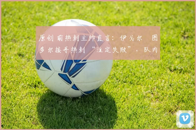 原创 前热刺主帅直言：伊戈尔・图多尔接手热刺 “注定失败”，队内氛围 “ toxic 至极”