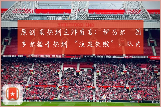 原创 前热刺主帅直言：伊戈尔・图多尔接手热刺 “注定失败”，队内氛围 “ toxic 至极”