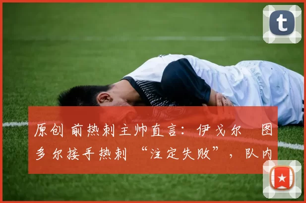 原创 前热刺主帅直言:伊戈尔・图多尔接手热刺 “注定失败”,队内氛围 “ toxic 至极”