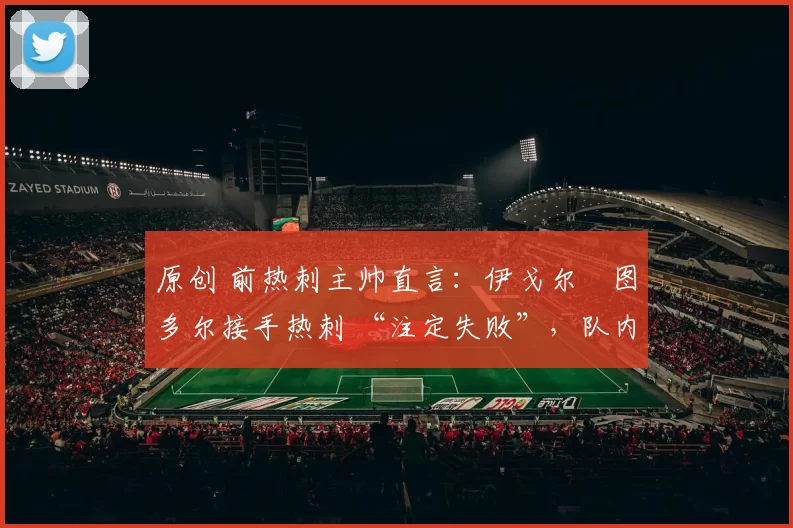 原创 前热刺主帅直言:伊戈尔・图多尔接手热刺 “注定失败”,队内氛围 “ toxic 至极”