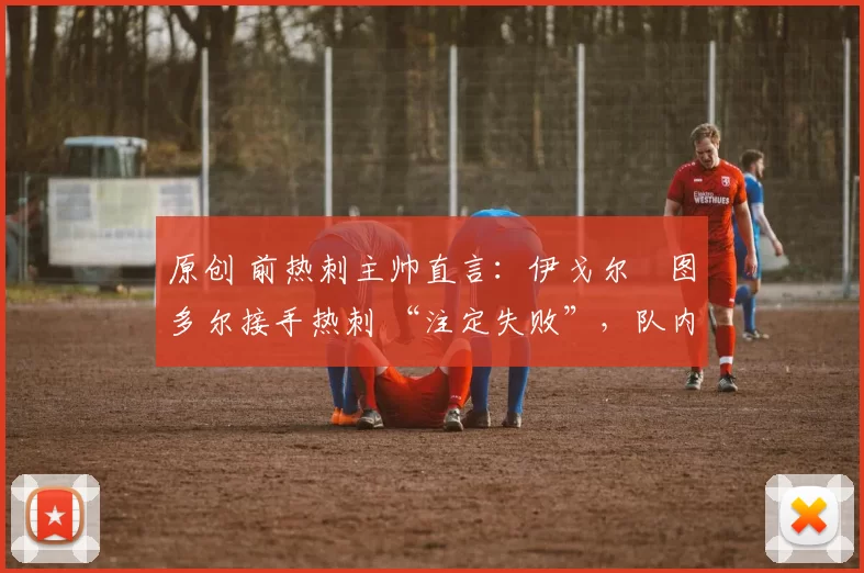 原创 前热刺主帅直言：伊戈尔・图多尔接手热刺 “注定失败”，队内氛围 “ toxic 至极”