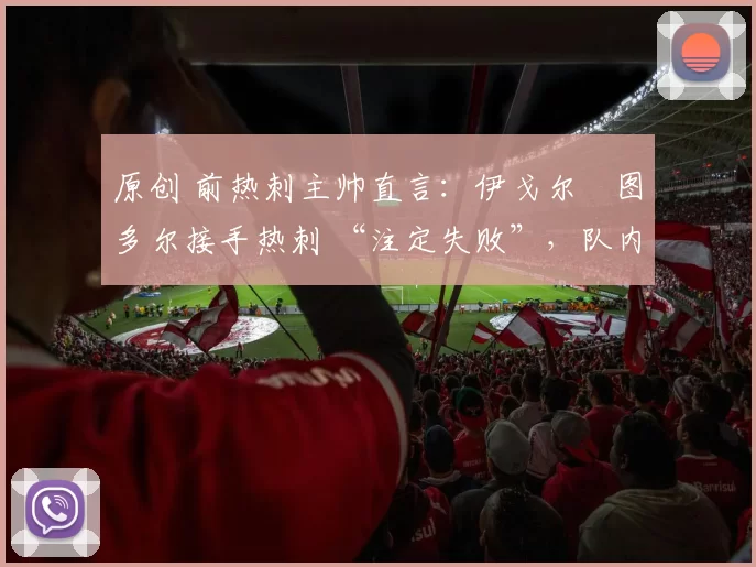 原创 前热刺主帅直言：伊戈尔・图多尔接手热刺 “注定失败”，队内氛围 “ toxic 至极”