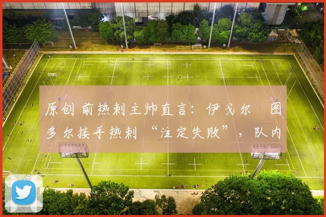 原创 前热刺主帅直言:伊戈尔・图多尔接手热刺 “注定失败”,队内氛围 “ toxic 至极”