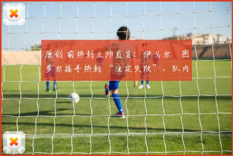 原创 前热刺主帅直言：伊戈尔・图多尔接手热刺 “注定失败”，队内氛围 “ toxic 至极”