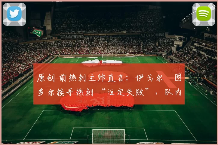 原创 前热刺主帅直言：伊戈尔・图多尔接手热刺 “注定失败”，队内氛围 “ toxic 至极”