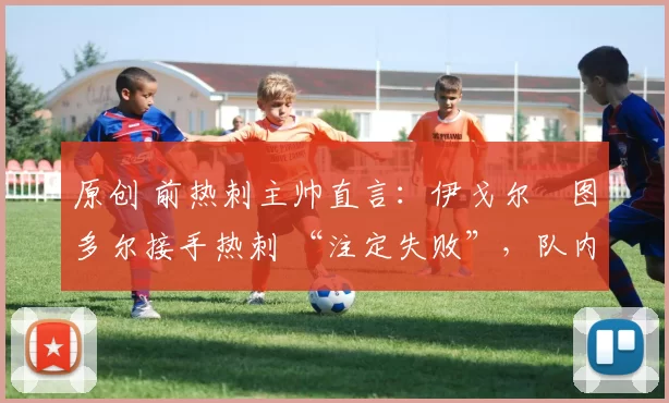 原创 前热刺主帅直言：伊戈尔・图多尔接手热刺 “注定失败”，队内氛围 “ toxic 至极”