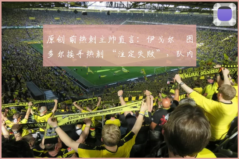 原创 前热刺主帅直言:伊戈尔・图多尔接手热刺 “注定失败”,队内氛围 “ toxic 至极”