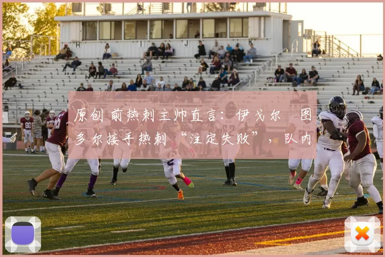 原创 前热刺主帅直言：伊戈尔・图多尔接手热刺 “注定失败”，队内氛围 “ toxic 至极”