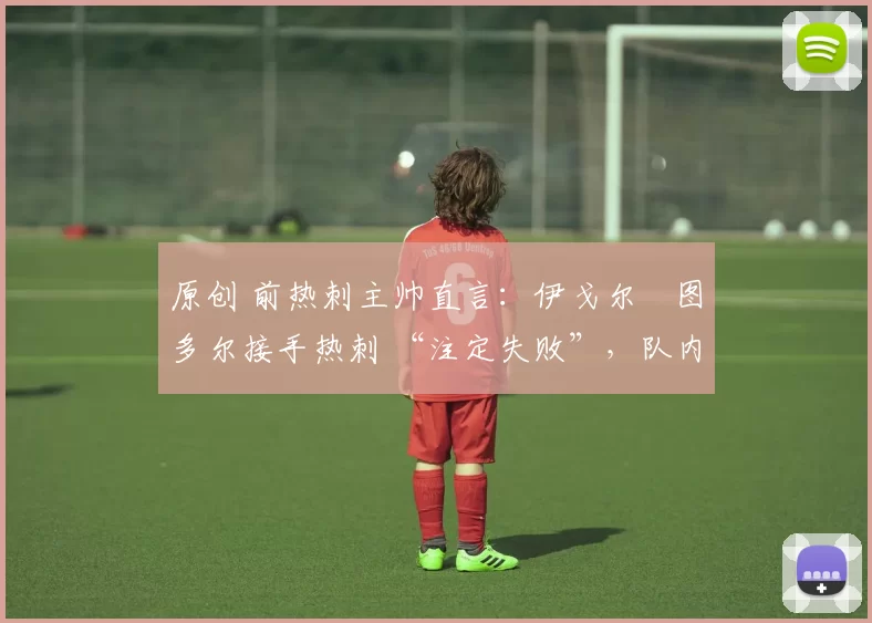 原创 前热刺主帅直言：伊戈尔・图多尔接手热刺 “注定失败”，队内氛围 “ toxic 至极”