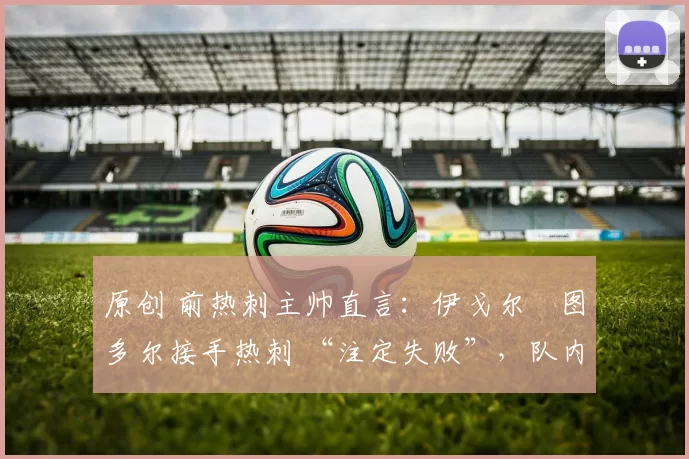 原创 前热刺主帅直言：伊戈尔・图多尔接手热刺 “注定失败”，队内氛围 “ toxic 至极”